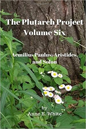 The Plutarch Project, Volume Six: Aemilius Paulus, Aristides, and Solon by Anne E. White, Plutarch