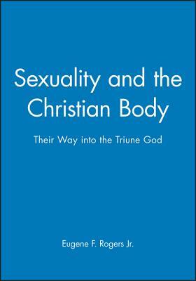 Sexuality and the Christian Body: Their Way Into the Triune God by Eugene F. Rogers