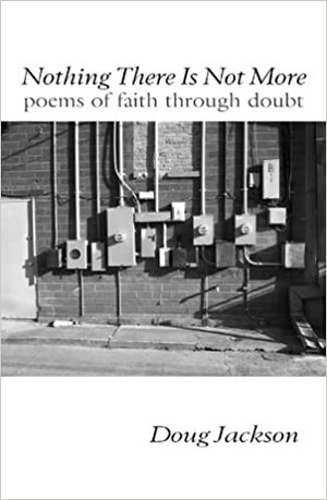 Nothing There Is Not More: poems of faith through doubt by Doug Jackson