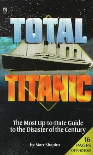 Total Titanic: The Most Up-to-date Guide to the Disaster of the Century by Marc Shapiro