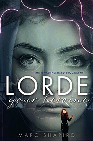 Lorde: Your Heroine - the Unauthorised Biography by Marc Shapiro