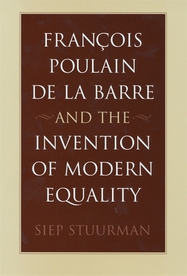 François Poulain de la Barre and the Invention of Modern Equality by Siep Stuurman