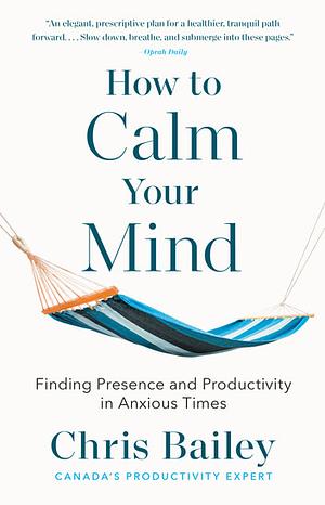 How to Calm Your Mind: Finding Presence and Productivity in Anxious Times by Chris Bailey