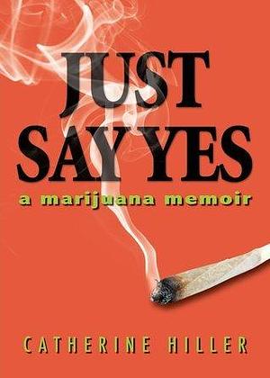 Just Say Yes: A Marijiuana Memoir by Catherine Hiller, Catherine Hiller