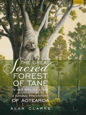 The Great Sacred Forest Of Tane =: Te Wao Tapu Nui A Tane: A Natural Pre History Of Aotearoa New Zealand by Alan Clarke