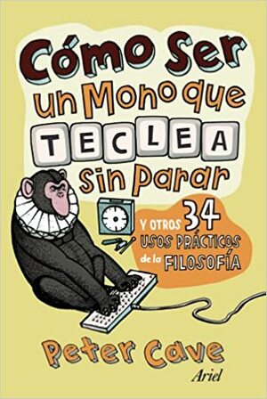 Cómo ser un mono que teclea sin parar y otros 34 usos prácticos de la Filosofía. by Peter Cave