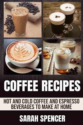 Coffee Recipes: Hot and Cold Coffee and Espresso Beverages to Make at Home by Sarah Spencer