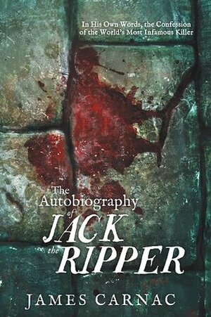 The Autobiography of Jack the Ripper: In His Own Words, The Confession of the World's Most Infamous Killer by James Carnac