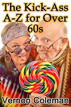 The Kick-Ass A-Z for Over 60s: The Beginner's Guide to Older Age by Vernon Coleman