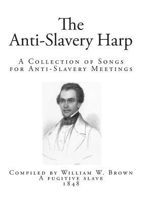 The Anti-Slavery Harp: A Collection of Songs for Anti-Slavery Meetings by William W. Brown