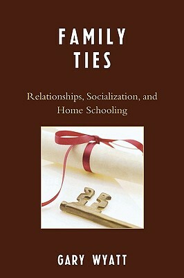 Family Ties: Relationships, Socialization, and Home Schooling by Gary Wyatt