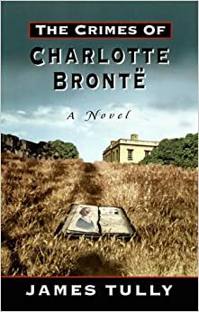 The Crimes of Charlotte Bronte: The Secret History of the Mysterious Events at Haworth by James H. Tully