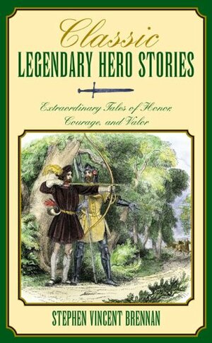 Classic Legendary Hero Stories: Extraordinary Tales of Honor, Courage, and Valor by Stephen Vincent Brennan
