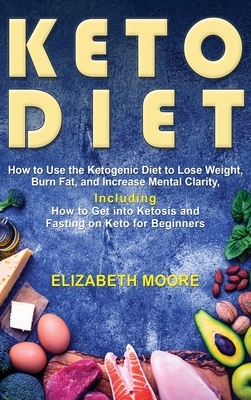Keto Diet: How to Use the Ketogenic Diet to Lose Weight, Burn Fat, and Increase Mental Clarity, Including How to Get into Ketosis by Elizabeth Moore
