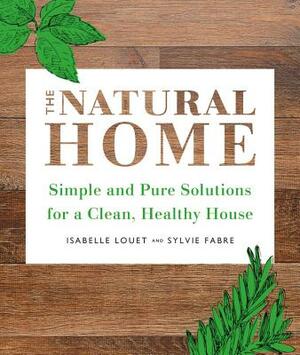 The Natural Home: Simple, Pure Cleaning Solutions and Recipes for a Healthy House by Isabelle Louet