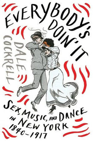 Everybody's Doin' It: Sex, Music, and Dance in New York, 1840-1917 by Dale Cockrell