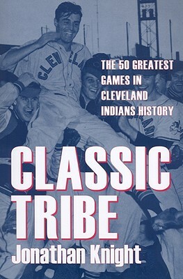 Classic Tribe: The 50 Greatest Games in Cleveland Indians History by Jonathan Knight
