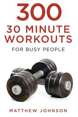 300 Thirty Minute Workouts for Busy People by Matthew Johnson