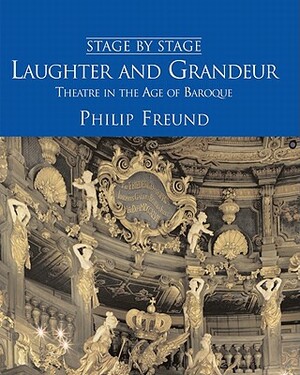 Laughter and Grandeur: Theatre in the Age of Baroque: Stage by Stage: Volume IV by Philip Freund