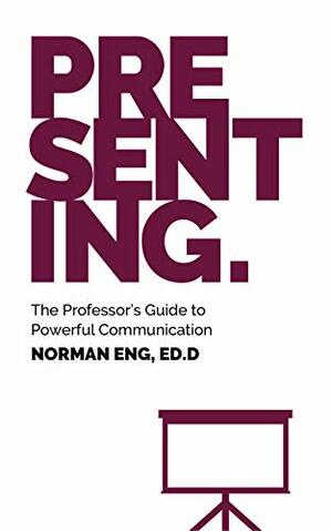 Presenting: The Professor's Guide to Powerful Communication by Norman Eng