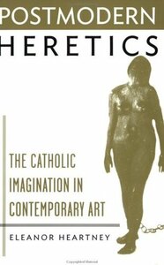 Postmodern Heretics: The Catholic Imagination in Contemporary Art by Eleanor Heartney