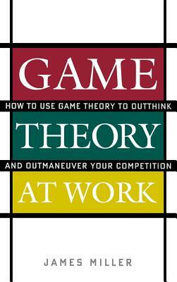 Game Theory at Work: How to Use Game Theory to Outthink and Outmaneuver Your Competition by James D. Miller