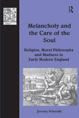 Melancholy and the Care of the Soul: Religion, Moral Philosophy and Madness in Early Modern England by Jeremy Schmidt