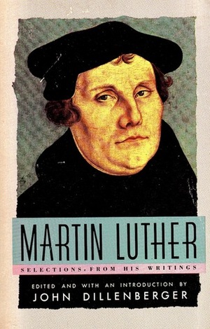 Martin Luther: Selections from His Writings by Martin Luther, John Dillenberger