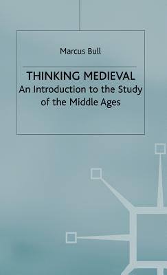 Thinking Medieval: An Introduction to the Study of the Middle Ages by M. Bull