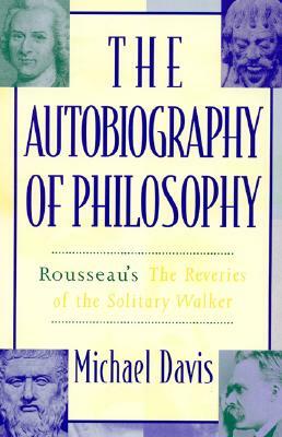 The Autobiography of Philosophy: Rousseau's the Reveries of the Solitary Walker by Michael Davis
