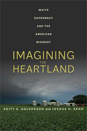 Imagining the Heartland: White Supremacy and the American Midwest by Joshua O. Reno, Britt E. Halvorson