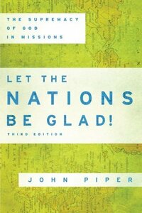 Let the Nations Be Glad!: The Supremacy of God in Missions by John Piper