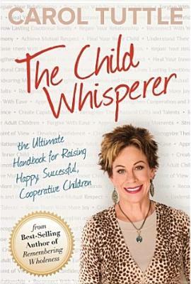 The Child Whisperer: The Ultimate Handbook for Raising Happy, Successful, Cooperative Children by Carol Tuttle