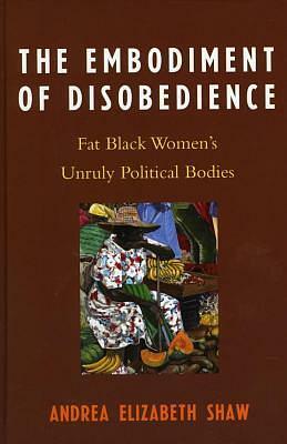 The Embodiment of Disobedience: Fat Black Women's Unruly Political Bodies by Andrea Elizabeth Shaw