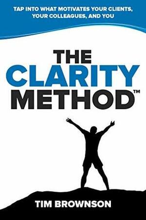 The Clarity Method: Tap Into What Motivates Your Clients, Your Colleagues, and You by Tim Brownson