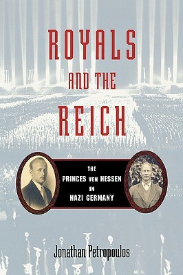 Royals and the Reich: The Princes Von Hessen in Nazi Germany by Jonathan Petropoulos