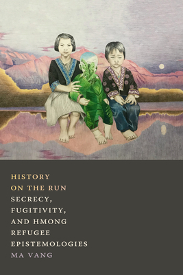 History on the Run: Secrecy, Fugitivity, and Hmong Refugee Epistemologies by Ma Vang