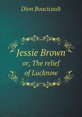 Jessie Brown Or, the Relief of Lucknow by Dion Boucicault