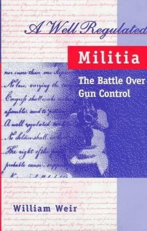 A Well Regulated Militia: The Battle Over Gun Conrol by William Weir