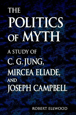 The Politics of Myth: A Study of C. G. Jung, Mircea Eliade, and Joseph Campbell by Robert S. Ellwood