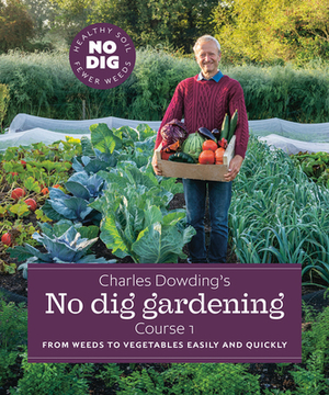 Charles Dowding's No Dig Gardening, Course 1: From Weeds to Vegetables Easily and Quickly by Charles Dowding