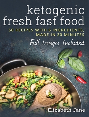 Ketogenic Fresh Fast Food: 50 Recipes With 6 Ingredients (or Less), Made in 20 Minutes by Elizabeth Jane
