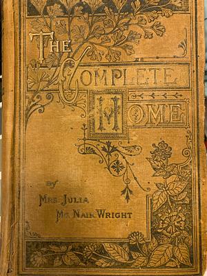 The complete home: an encyclopædia of domestic life and affairs. The household in its foundation, order, economy ... A volume of practical experiences popularly illustrated by Julia McNair Wright