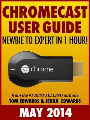 Chromecast User Guide: Newbie to Expert in 1 Hour! by Jenna Edwards, Tom Edwards