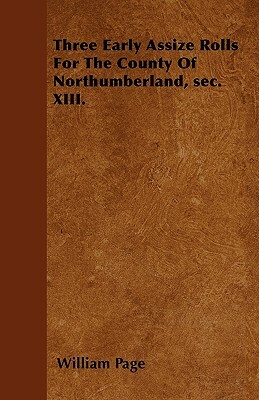 Three Early Assize Rolls For The County Of Northumberland, sec. XIII. by William Page