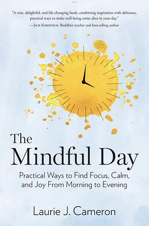 The Mindful Day: Practical Ways to Find Focus, Calm, and Joy From Morning to Evening by Laurie J. Cameron