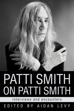 Patti Smith on Patti Smith: Interviews and Encounters by Aidan Levy