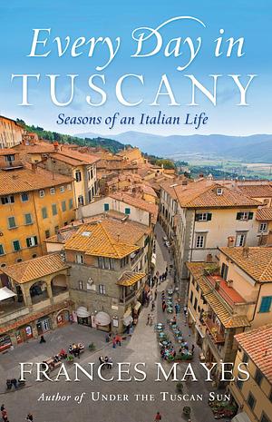 Every Day In Tuscany by Frances Mayes, Frances Mayes