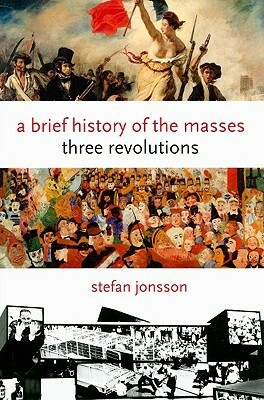 A Brief History of the Masses: Three Revolutions by Stefan Jonsson