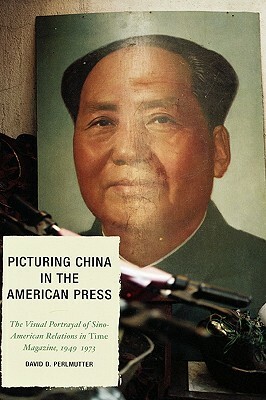 Picturing China in the American Press: The Visual Portrayal of Sino-American Relations in Time Magazine by David D. Perlmutter